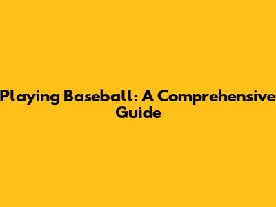 Playing Baseball: A Comprehensive Guide