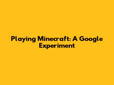 Playing Minecraft: A Google Experiment