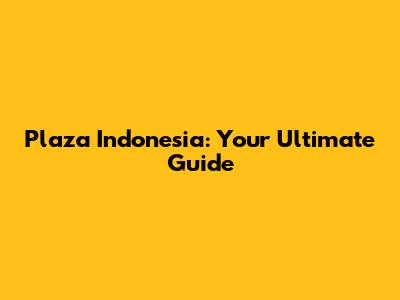 Plaza Indonesia: Your Ultimate Guide