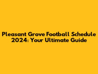 Pleasant Grove Football Schedule 2024: Your Ultimate Guide