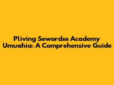 Pliving Sewordse Academy Umuahia: A Comprehensive Guide