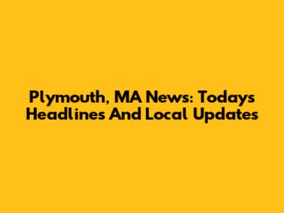 Plymouth, MA News: Today's Headlines And Local Updates