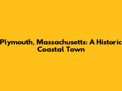 Plymouth, Massachusetts: A Historic Coastal Town
