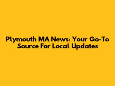 Plymouth MA News: Your Go-To Source For Local Updates
