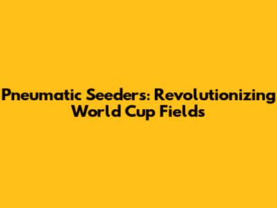 Pneumatic Seeders: Revolutionizing World Cup Fields