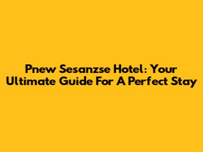 Pnew Sesanzse Hotel: Your Ultimate Guide For A Perfect Stay