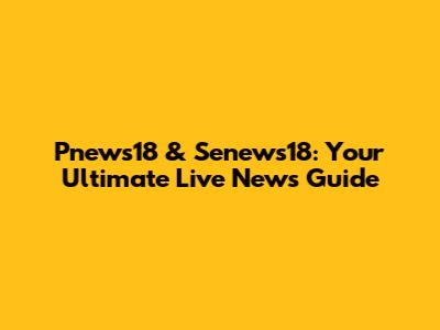 Pnews18 & Senews18: Your Ultimate Live News Guide