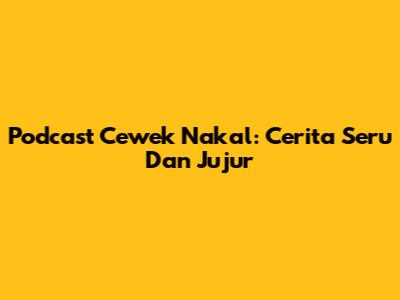 Podcast Cewek Nakal: Cerita Seru Dan Jujur