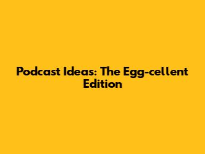 Podcast Ideas: The Egg-cellent Edition