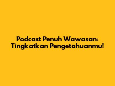 Podcast Penuh Wawasan: Tingkatkan Pengetahuanmu!