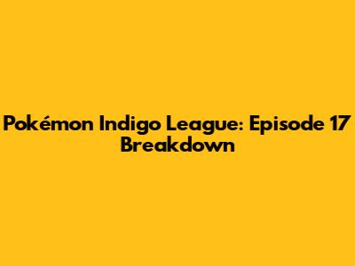 Pokémon Indigo League: Episode 17 Breakdown