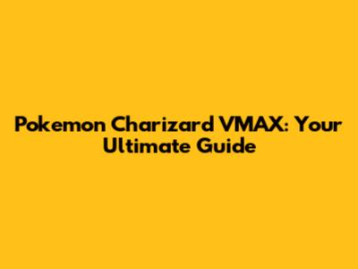 Pokemon Charizard VMAX: Your Ultimate Guide