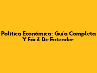 Política Económica: Guía Completa Y Fácil De Entender