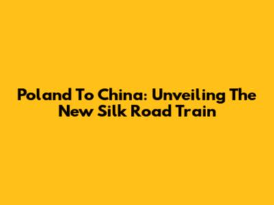 Poland To China: Unveiling The New Silk Road Train