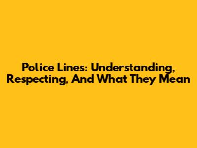 Police Lines: Understanding, Respecting, And What They Mean