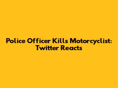 Police Officer Kills Motorcyclist: Twitter Reacts