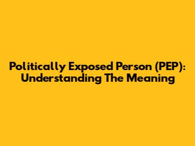 Politically Exposed Person (PEP): Understanding The Meaning