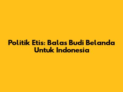 Politik Etis: Balas Budi Belanda Untuk Indonesia