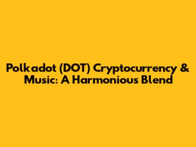Polkadot (DOT) Cryptocurrency & Music: A Harmonious Blend