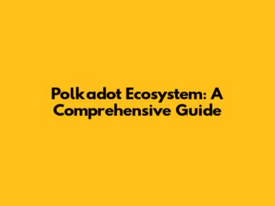 Polkadot Ecosystem: A Comprehensive Guide