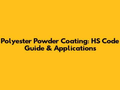 Polyester Powder Coating: HS Code Guide & Applications
