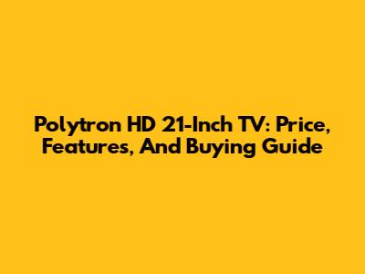 Polytron HD 21-Inch TV: Price, Features, And Buying Guide