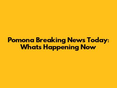 Pomona Breaking News Today: What's Happening Now