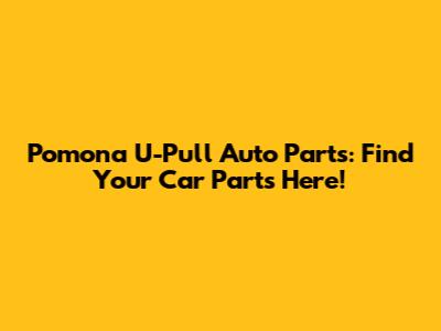 Pomona U-Pull Auto Parts: Find Your Car Parts Here!