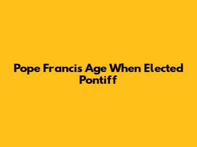 Pope Francis' Age When Elected Pontiff