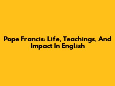 Pope Francis: Life, Teachings, And Impact In English