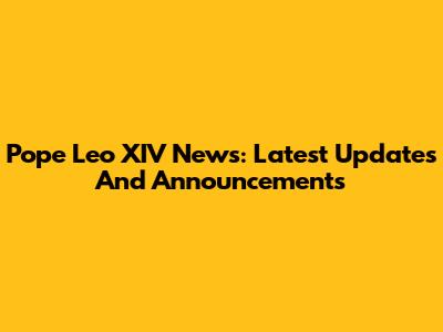 Pope Leo XIV News: Latest Updates And Announcements