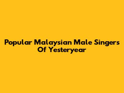 Popular Malaysian Male Singers Of Yesteryear