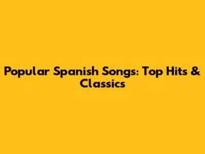 Popular Spanish Songs: Top Hits & Classics