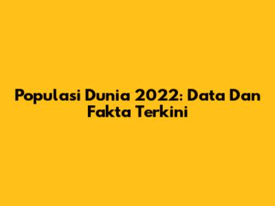 Populasi Dunia 2022: Data Dan Fakta Terkini