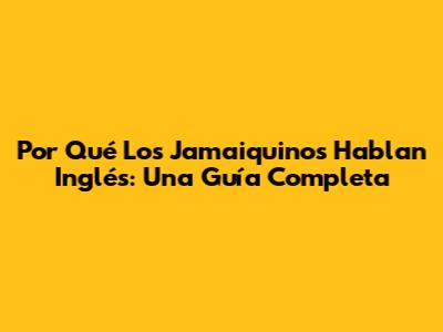 Por Qué Los Jamaiquinos Hablan Inglés: Una Guía Completa