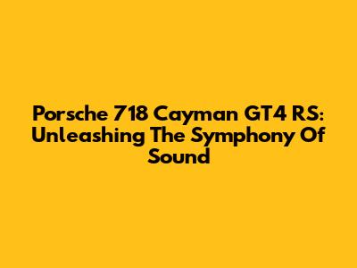 Porsche 718 Cayman GT4 RS: Unleashing The Symphony Of Sound