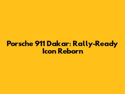 Porsche 911 Dakar: Rally-Ready Icon Reborn