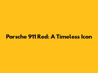 Porsche 911 Red: A Timeless Icon
