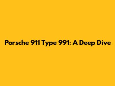Porsche 911 Type 991: A Deep Dive