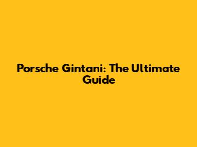 Porsche Gintani: The Ultimate Guide