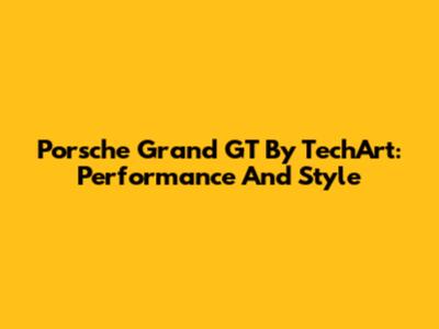 Porsche Grand GT By TechArt: Performance And Style