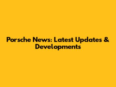 Porsche News: Latest Updates & Developments