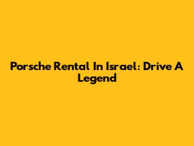 Porsche Rental In Israel: Drive A Legend