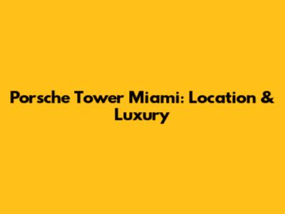 Porsche Tower Miami: Location & Luxury