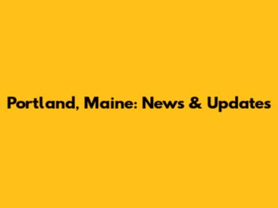 Portland, Maine: News & Updates