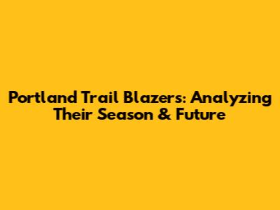 Portland Trail Blazers: Analyzing Their Season & Future
