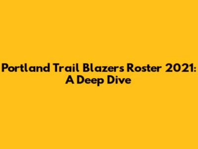 Portland Trail Blazers Roster 2021: A Deep Dive