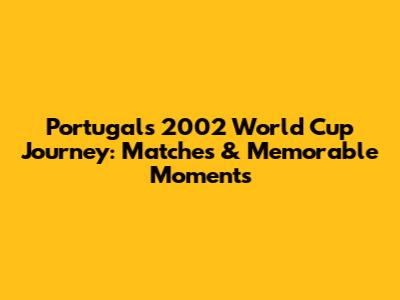 Portugal's 2002 World Cup Journey: Matches & Memorable Moments