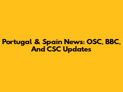 Portugal & Spain News: OSC, BBC, And CSC Updates