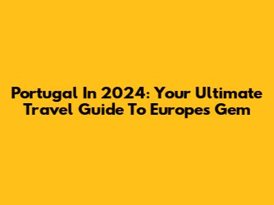 Portugal In 2024: Your Ultimate Travel Guide To Europe's Gem